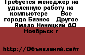 Требуется менеджер на удаленную работу на компьютере!!  - Все города Бизнес » Другое   . Ямало-Ненецкий АО,Ноябрьск г.